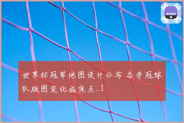 世界杯冠军地图设计公布 各夺冠球队版图变化成焦点_1