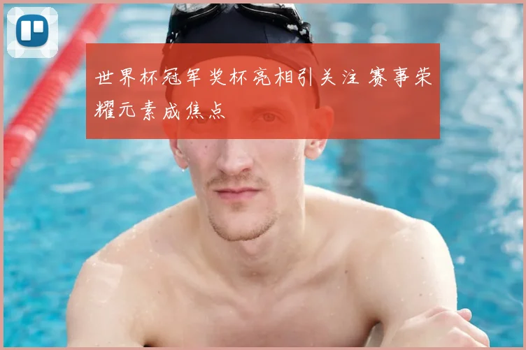 世界杯冠军奖杯亮相引关注 赛事荣耀元素成焦点