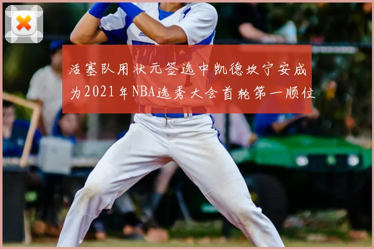 活塞队用状元签选中凯德坎宁安成为2021年NBA选秀大会首轮第一顺位