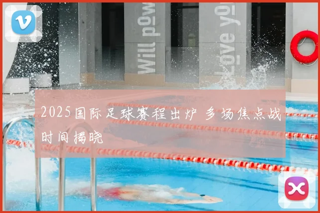 2025国际足球赛程出炉 多场焦点战时间揭晓