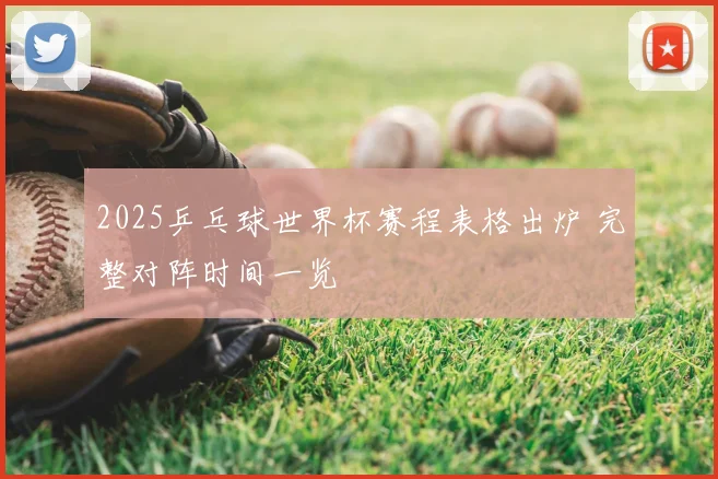2025乒乓球世界杯赛程表格出炉 完整对阵时间一览