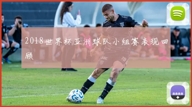 2018世界杯亚洲球队小组赛表现回顾