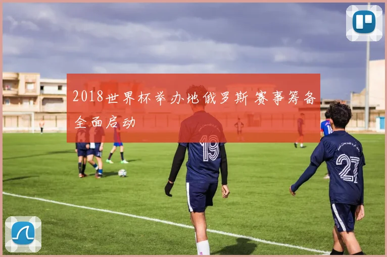2018世界杯举办地俄罗斯 赛事筹备全面启动