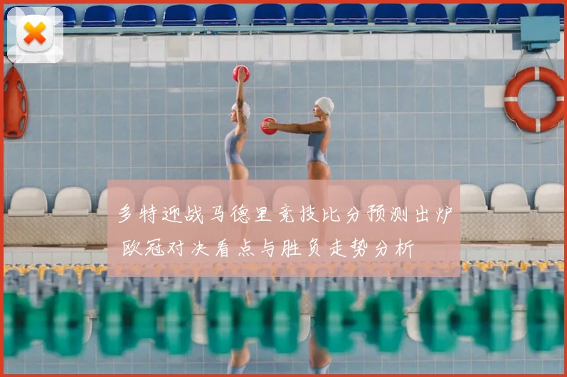 多特迎战马德里竞技比分预测出炉 欧冠对决看点与胜负走势分析