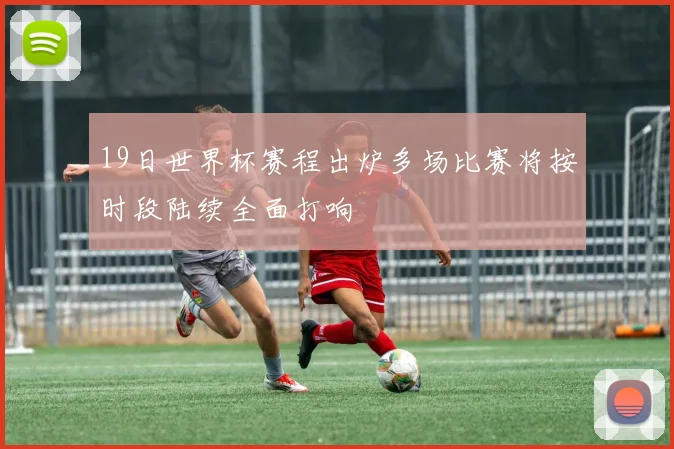 19日世界杯赛程出炉多场比赛将按时段陆续全面打响