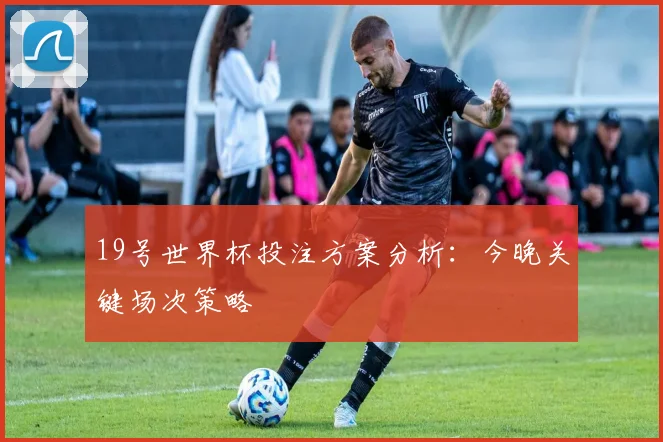 19号世界杯投注方案分析:今晚关键场次策略
