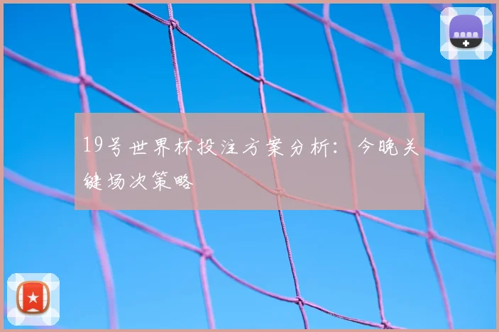 19号世界杯投注方案分析:今晚关键场次策略