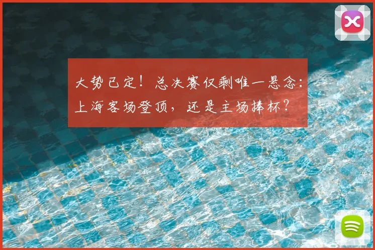大势已定!总决赛仅剩唯一悬念:上海客场登顶,还是主场捧杯?