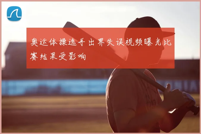 奥运体操选手出界失误视频曝光比赛结果受影响