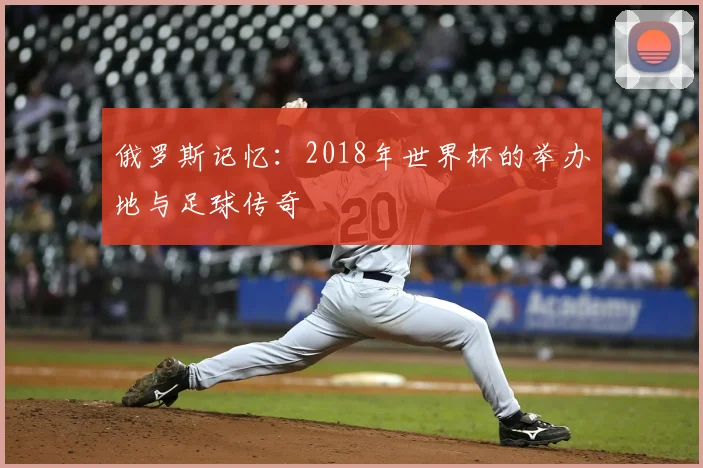 俄罗斯记忆:2018年世界杯的举办地与足球传奇