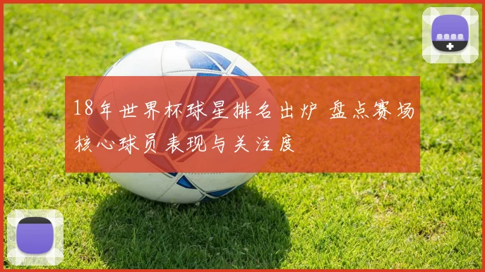18年世界杯球星排名出炉 盘点赛场核心球员表现与关注度