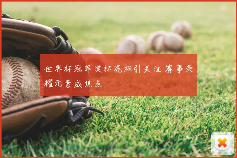 世界杯冠军奖杯亮相引关注 赛事荣耀元素成焦点