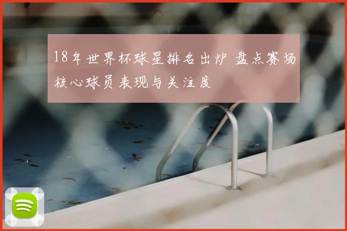 18年世界杯球星排名出炉 盘点赛场核心球员表现与关注度
