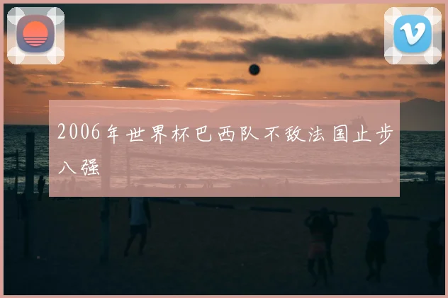 2006年世界杯巴西队不敌法国止步八强