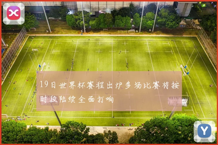 19日世界杯赛程出炉多场比赛将按时段陆续全面打响