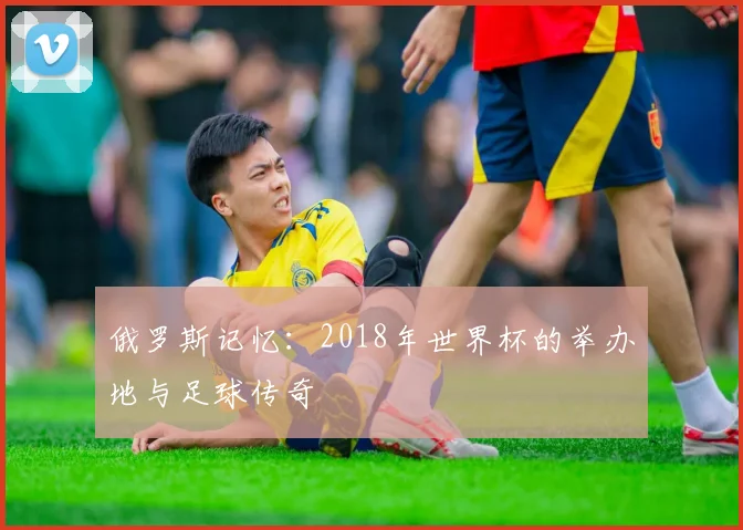 俄罗斯记忆:2018年世界杯的举办地与足球传奇