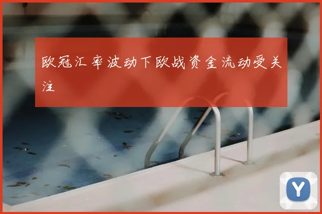 欧冠汇率波动下欧战资金流动受关注