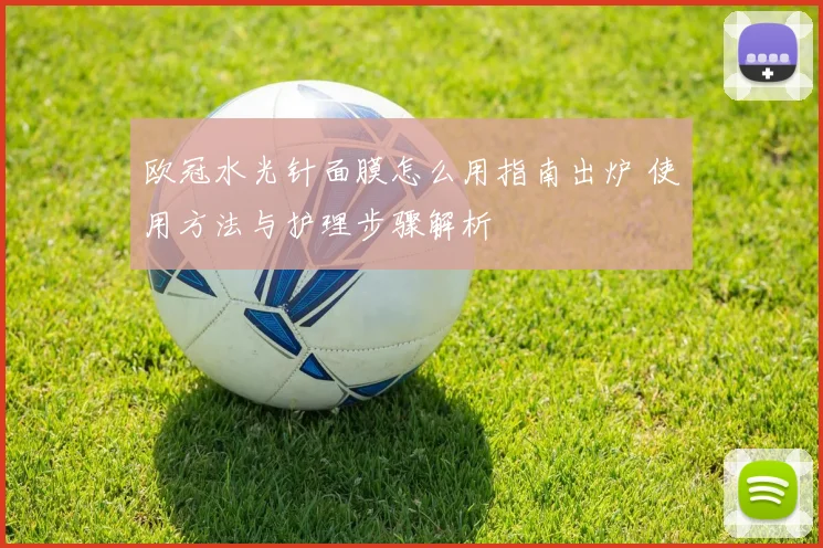 欧冠水光针面膜怎么用指南出炉 使用方法与护理步骤解析