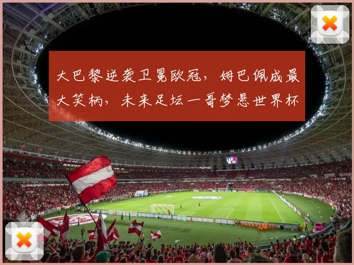 大巴黎逆袭卫冕欧冠,姆巴佩成最大笑柄,未来足坛一哥梦悬世界杯_皇家马德里_国米_阿森纳