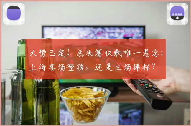 大势已定!总决赛仅剩唯一悬念:上海客场登顶,还是主场捧杯?