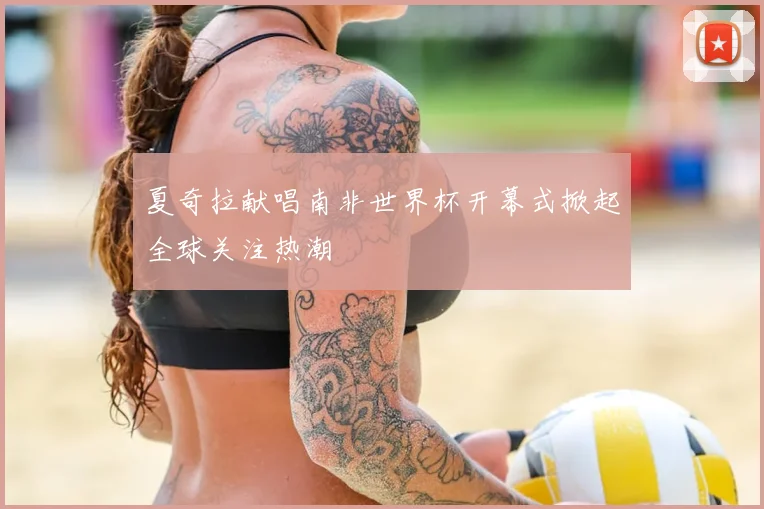 夏奇拉献唱南非世界杯开幕式掀起全球关注热潮
