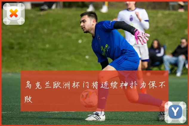 乌克兰欧洲杯门将连续神扑力保不败