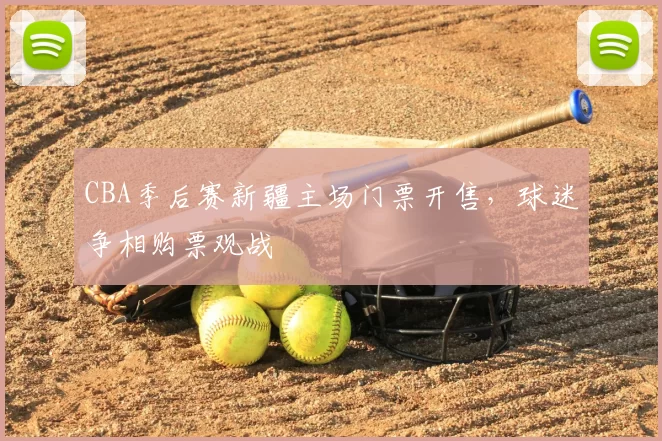 CBA季后赛新疆主场门票开售，球迷争相购票观战