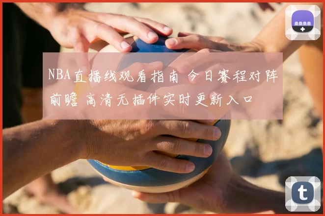 NBA直播线观看指南 今日赛程对阵前瞻 高清无插件实时更新入口