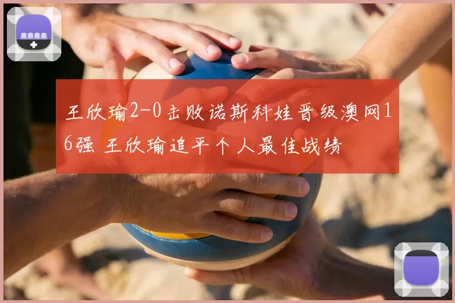 王欣瑜2-0击败诺斯科娃晋级澳网16强 王欣瑜追平个人最佳战绩