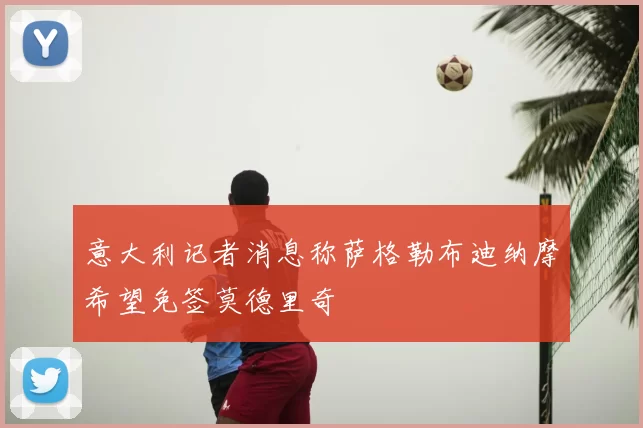 意大利记者消息称萨格勒布迪纳摩希望免签莫德里奇