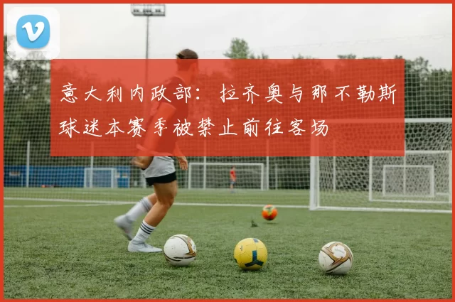 意大利内政部：拉齐奥与那不勒斯球迷本赛季被禁止前往客场