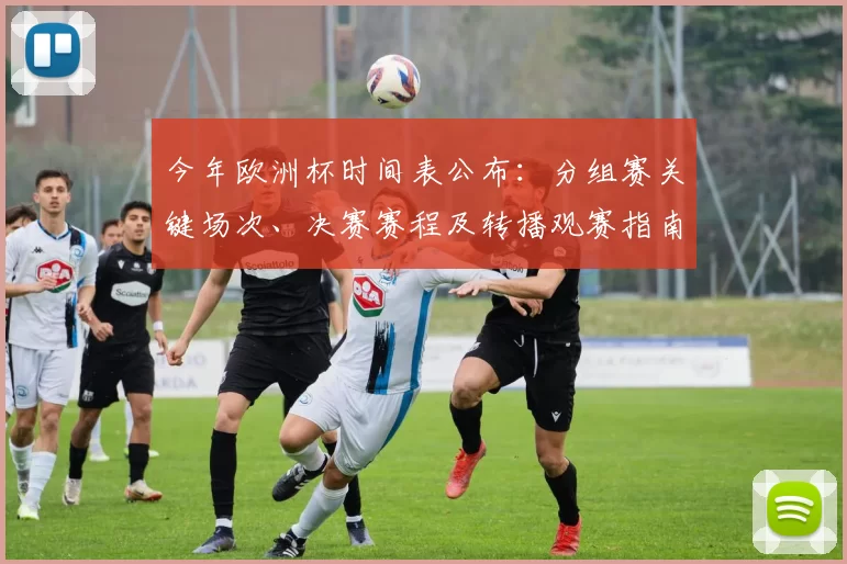 今年欧洲杯时间表公布:分组赛关键场次、决赛赛程及转播观赛指南