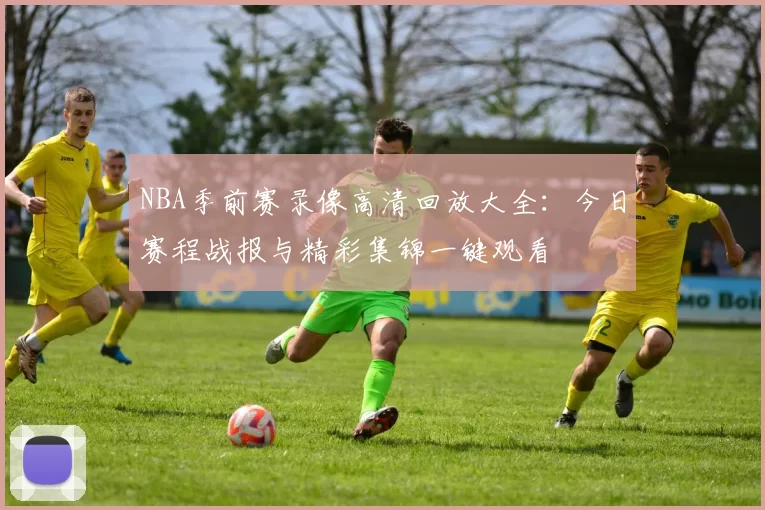 NBA季前赛录像高清回放大全:今日赛程战报与精彩集锦一键观看