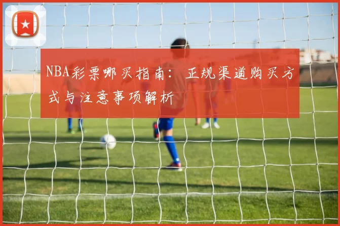 NBA彩票哪买指南：正规渠道购买方式与注意事项解析