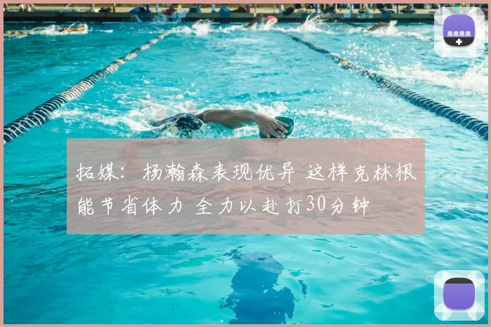 拓媒:杨瀚森表现优异 这样克林根能节省体力 全力以赴打30分钟