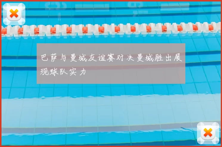 巴萨与曼城友谊赛对决曼城胜出展现球队实力