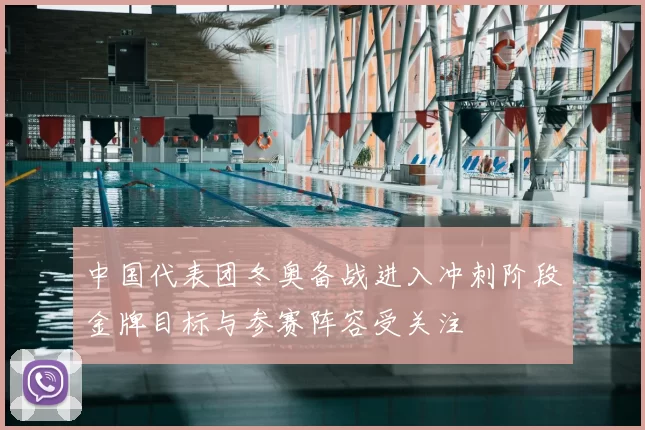 中国代表团冬奥备战进入冲刺阶段金牌目标与参赛阵容受关注
