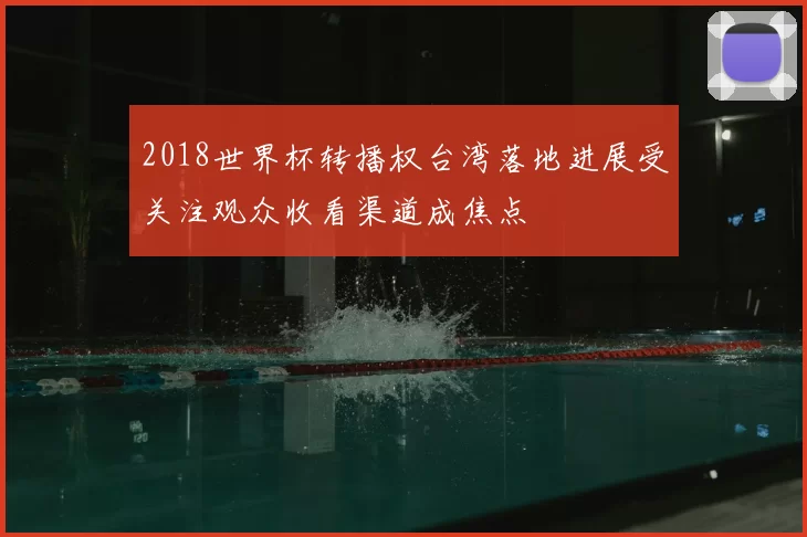 2018世界杯转播权台湾落地进展受关注观众收看渠道成焦点