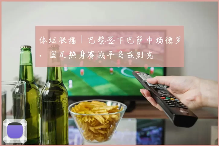 体坛联播｜巴黎签下巴萨中场德罗，国足热身赛战平乌兹别克