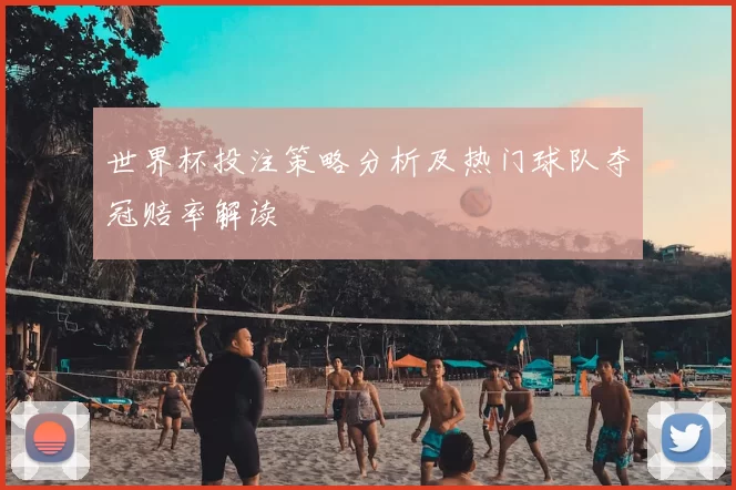 世界杯投注策略分析及热门球队夺冠赔率解读
