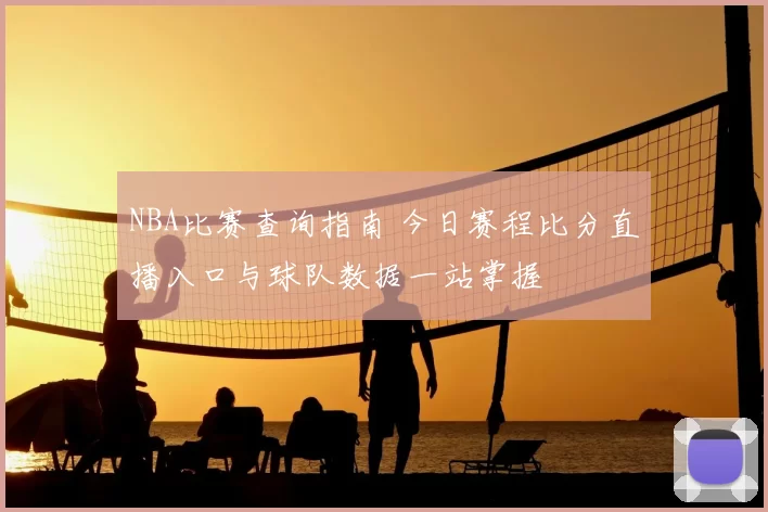 NBA比赛查询指南 今日赛程比分直播入口与球队数据一站掌握