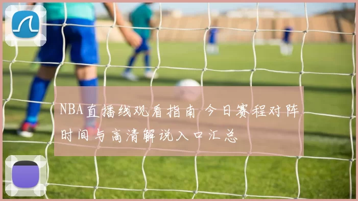 NBA直播线观看指南 今日赛程对阵时间与高清解说入口汇总