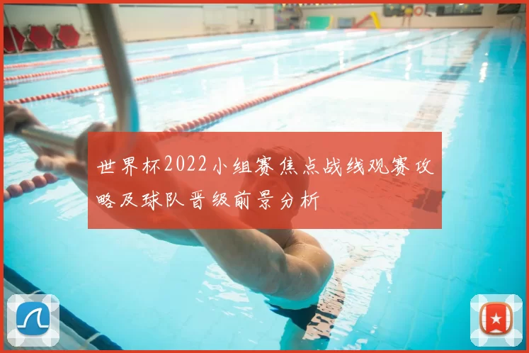 世界杯2022小组赛焦点战线观赛攻略及球队晋级前景分析