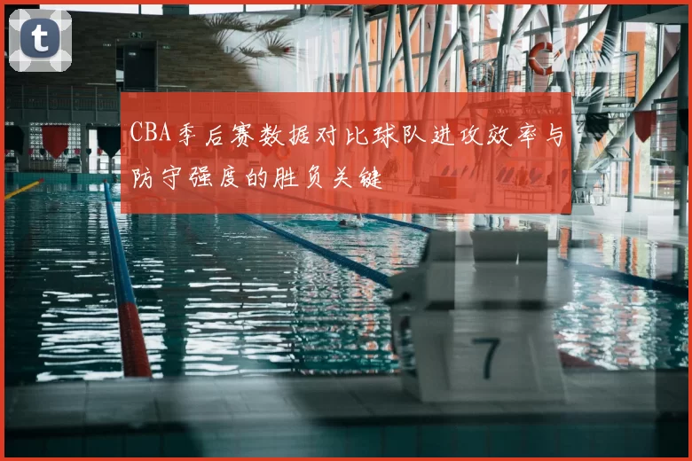 CBA季后赛数据对比球队进攻效率与防守强度的胜负关键