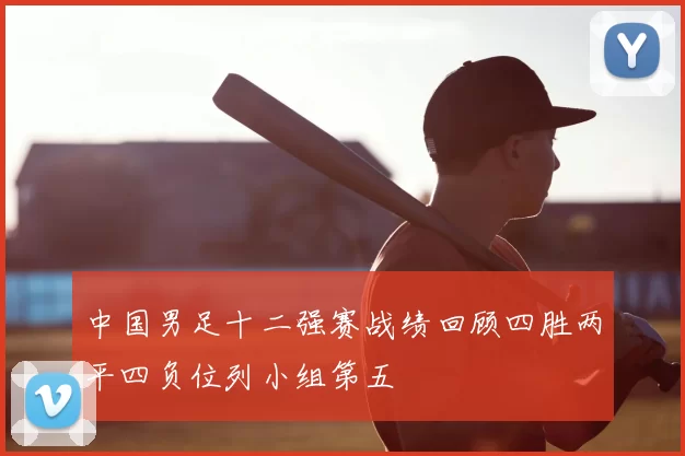 中国男足十二强赛战绩回顾四胜两平四负位列小组第五