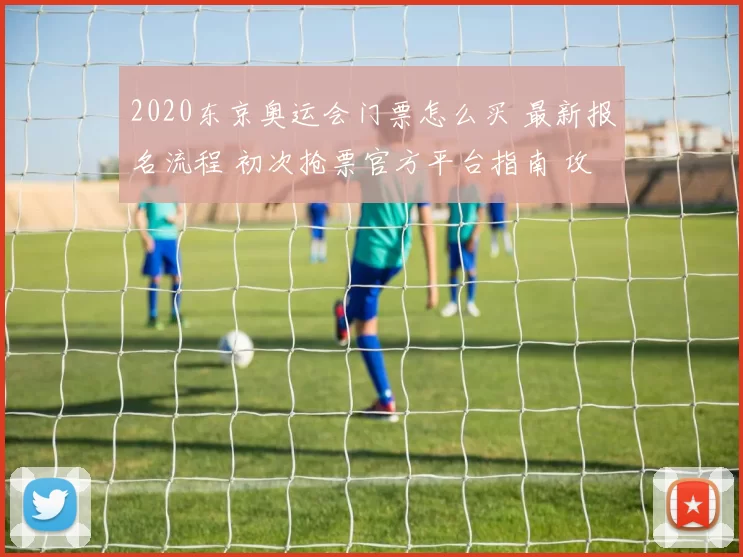 2020东京奥运会门票怎么买 最新报名流程 初次抢票官方平台指南 攻略