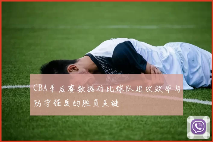 CBA季后赛数据对比球队进攻效率与防守强度的胜负关键