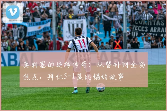 奥利塞的逆转传奇:从替补到全场焦点,拜仁5-1莱比锡的故事