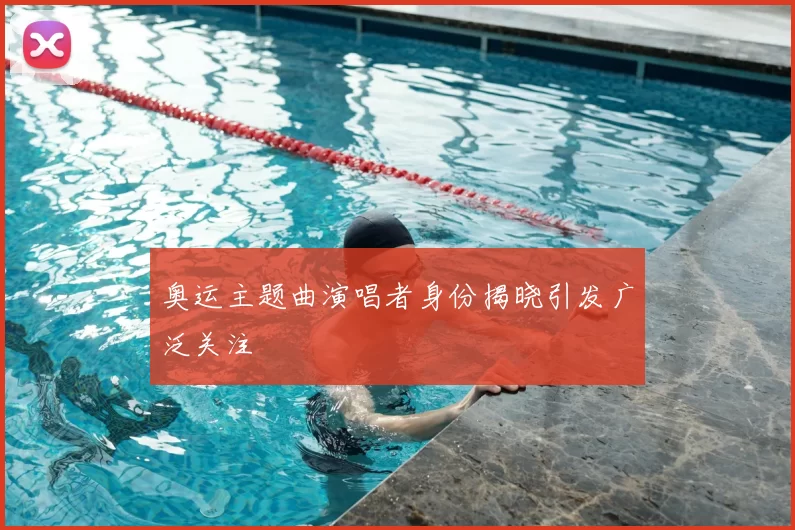 奥运主题曲演唱者身份揭晓引发广泛关注