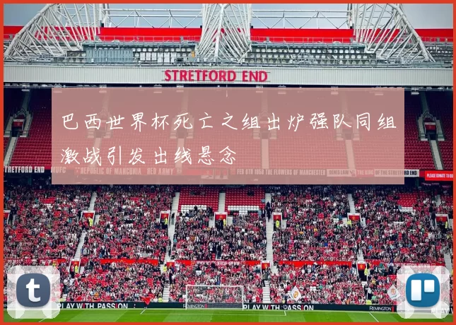 巴西世界杯死亡之组出炉强队同组激战引发出线悬念